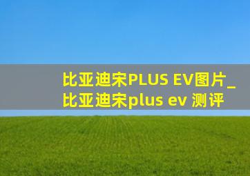 比亚迪宋PLUS EV图片_比亚迪宋plus ev 测评